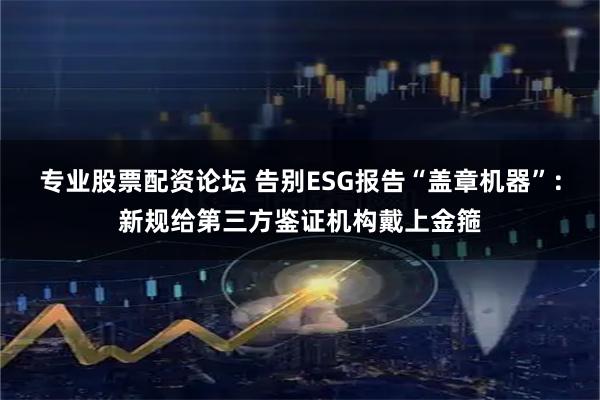 专业股票配资论坛 告别ESG报告“盖章机器”：新规给第三方鉴证机构戴上金箍