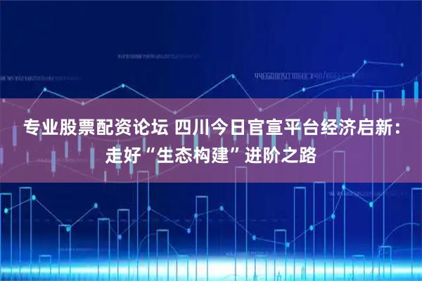 专业股票配资论坛 四川今日官宣平台经济启新：走好“生态构建”进阶之路