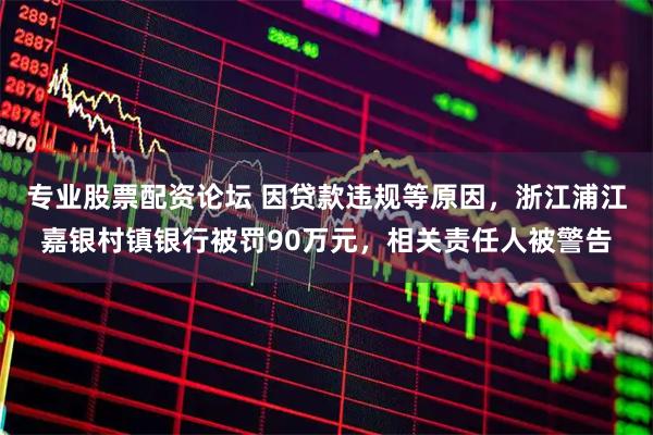 专业股票配资论坛 因贷款违规等原因，浙江浦江嘉银村镇银行被罚90万元，相关责任人被警告