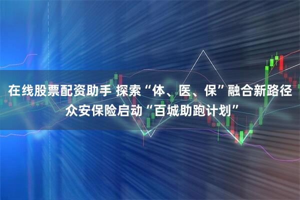 在线股票配资助手 探索“体、医、保”融合新路径 众安保险启动“百城助跑计划”