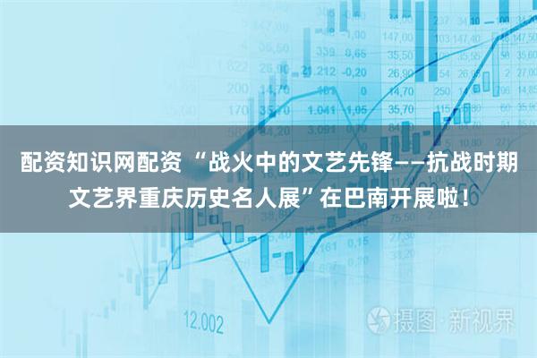 配资知识网配资 “战火中的文艺先锋——抗战时期文艺界重庆历史名人展”在巴南开展啦！