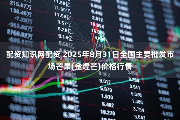 配资知识网配资 2025年8月31日全国主要批发市场芒果(金煌芒)价格行情
