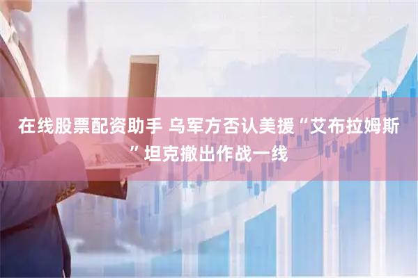 在线股票配资助手 乌军方否认美援“艾布拉姆斯”坦克撤出作战一线