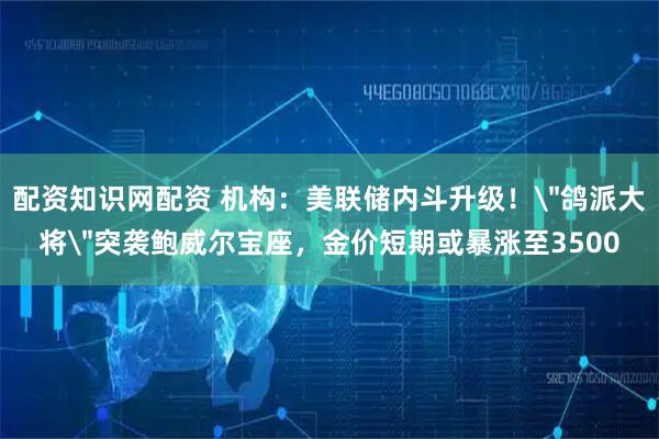 配资知识网配资 机构：美联储内斗升级！＂鸽派大将＂突袭鲍威尔宝座，金价短期或暴涨至3500