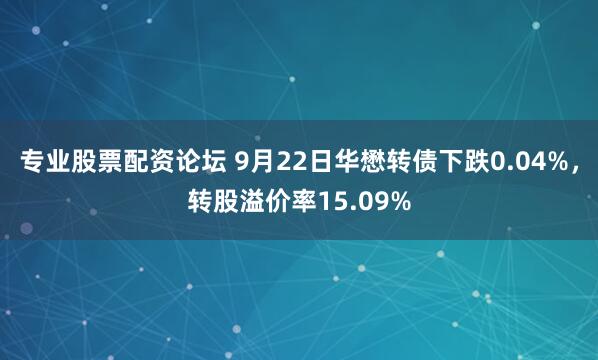 专业股票配资论坛 9月22日华懋转债下跌0.04%，转股溢价率15.09%
