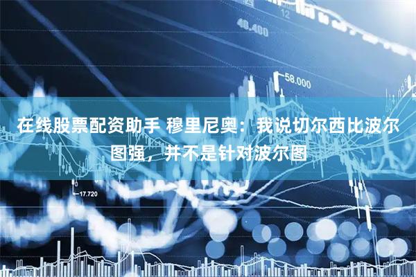 在线股票配资助手 穆里尼奥：我说切尔西比波尔图强，并不是针对波尔图