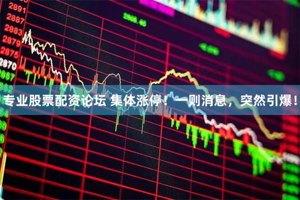 专业股票配资论坛 集体涨停！一则消息，突然引爆！