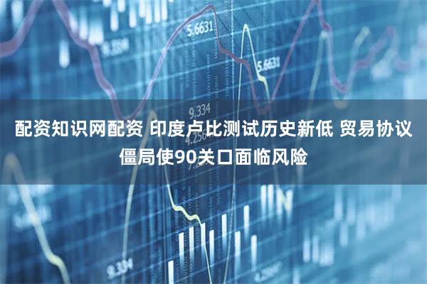 配资知识网配资 印度卢比测试历史新低 贸易协议僵局使90关口面临风险