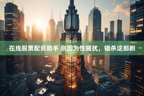在线股票配资助手 别因为性骚扰，错杀这部剧