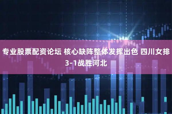 专业股票配资论坛 核心缺阵整体发挥出色 四川女排3-1战胜河北
