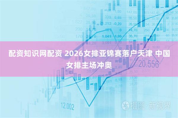 配资知识网配资 2026女排亚锦赛落户天津 中国女排主场冲奥