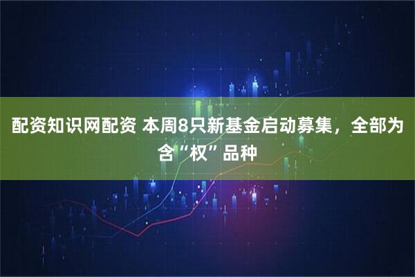 配资知识网配资 本周8只新基金启动募集，全部为含“权”品种