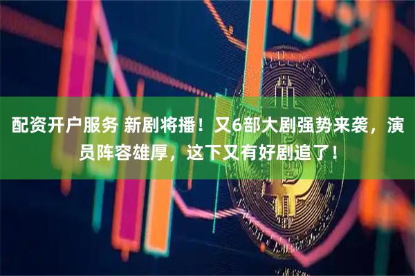 配资开户服务 新剧将播！又6部大剧强势来袭，演员阵容雄厚，这下又有好剧追了！