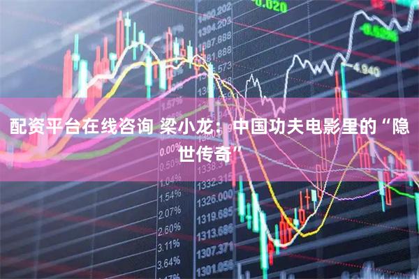 配资平台在线咨询 梁小龙：中国功夫电影里的“隐世传奇”