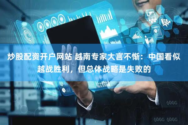 炒股配资开户网站 越南专家大言不惭：中国看似越战胜利，但总体战略是失败的