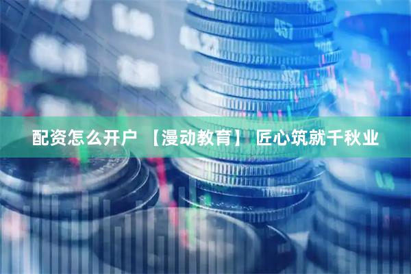 配资怎么开户 【漫动教育】 匠心筑就千秋业