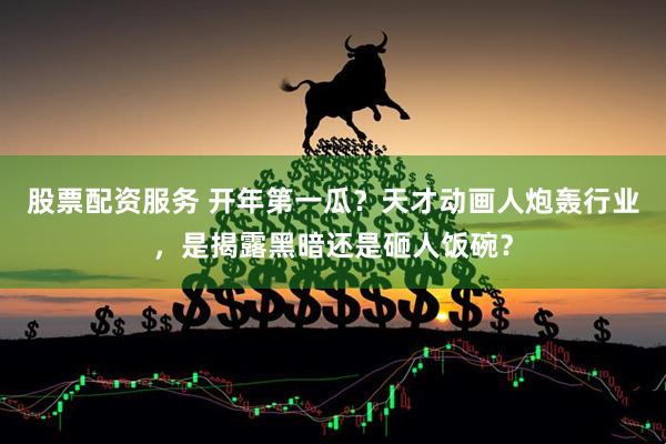 股票配资服务 开年第一瓜？天才动画人炮轰行业，是揭露黑暗还是砸人饭碗？