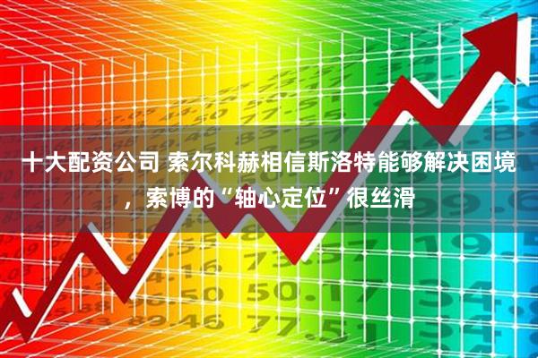 十大配资公司 索尔科赫相信斯洛特能够解决困境，索博的“轴心定位”很丝滑