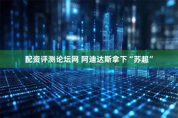 配资评测论坛网 阿迪达斯拿下“苏超”