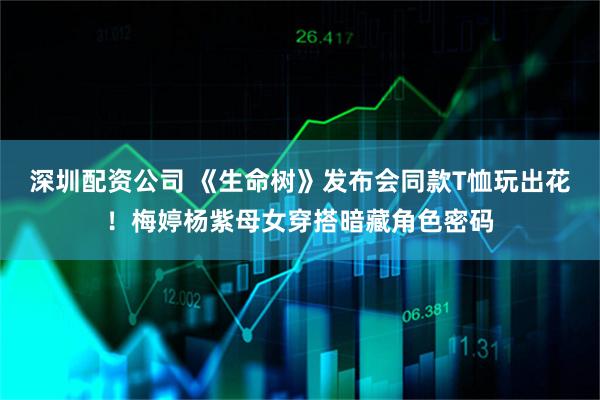深圳配资公司 《生命树》发布会同款T恤玩出花！梅婷杨紫母女穿搭暗藏角色密码