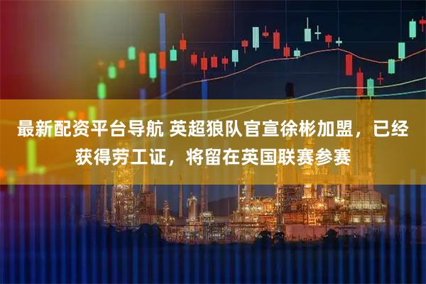 最新配资平台导航 英超狼队官宣徐彬加盟，已经获得劳工证，将留在英国联赛参赛