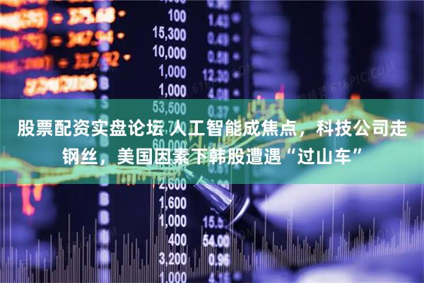 股票配资实盘论坛 人工智能成焦点，科技公司走钢丝，美国因素下韩股遭遇“过山车”
