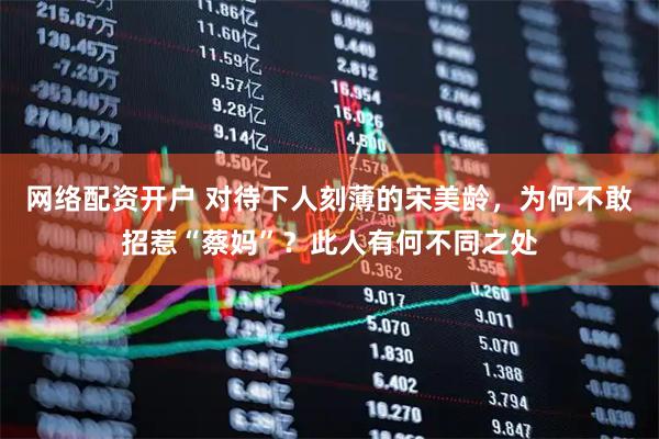 网络配资开户 对待下人刻薄的宋美龄，为何不敢招惹“蔡妈”？此人有何不同之处