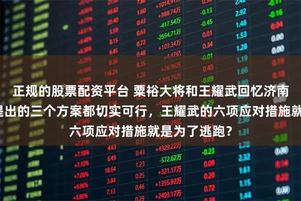 正规的股票配资平台 粟裕大将和王耀武回忆济南战役：粟裕提出的三个方案都切实可行，王耀武的六项应对措施就是为了逃跑？