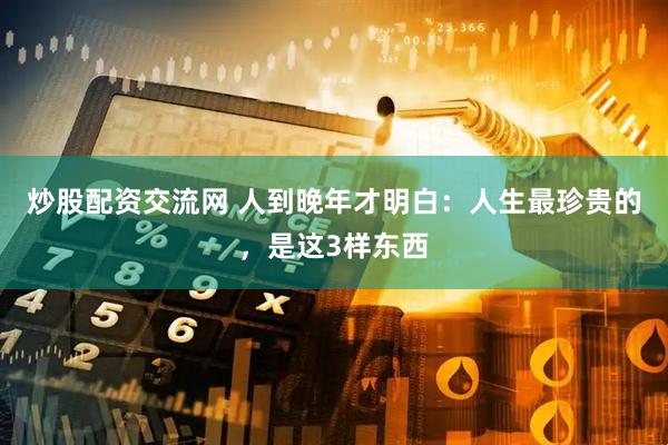 炒股配资交流网 人到晚年才明白：人生最珍贵的，是这3样东西