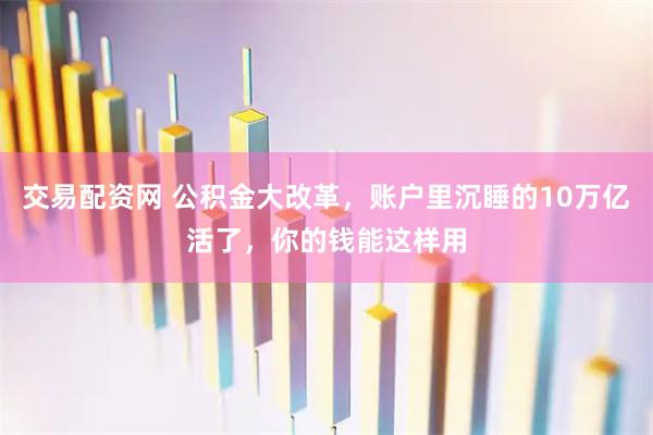 交易配资网 公积金大改革，账户里沉睡的10万亿活了，你的钱能这样用