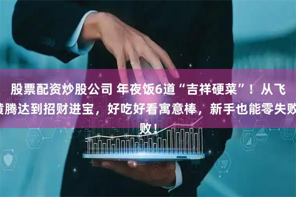 股票配资炒股公司 年夜饭6道“吉祥硬菜”！从飞黄腾达到招财进宝，好吃好看寓意棒，新手也能零失败！
