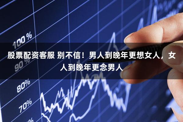 股票配资客服 别不信！男人到晚年更想女人，女人到晚年更念男人