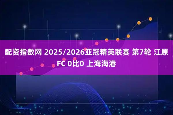 配资指数网 2025/2026亚冠精英联赛 第7轮 江原FC 0比0 上海海港