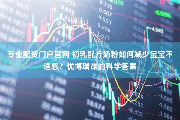专业配资门户官网 初乳配方奶粉如何减少宝宝不适感？优博瑞霂的科学答案