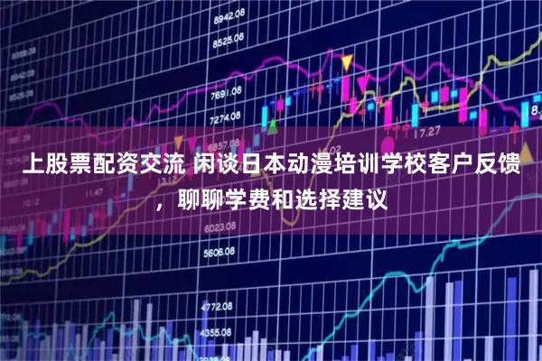 上股票配资交流 闲谈日本动漫培训学校客户反馈，聊聊学费和选择建议
