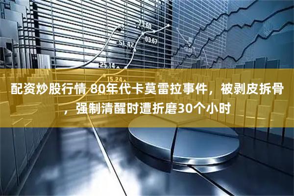配资炒股行情 80年代卡莫雷拉事件，被剥皮拆骨，强制清醒时遭折磨30个小时