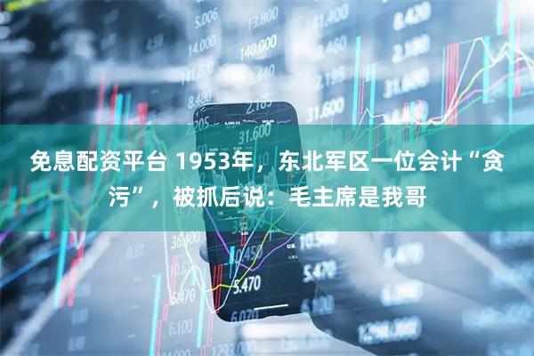 免息配资平台 1953年，东北军区一位会计“贪污”，被抓后说：毛主席是我哥