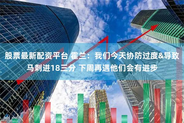 股票最新配资平台 霍兰：我们今天协防过度&导致马刺进18三分 下周再遇他们会有进步
