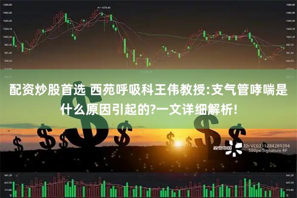 配资炒股首选 西苑呼吸科王伟教授:支气管哮喘是什么原因引起的?一文详细解析!