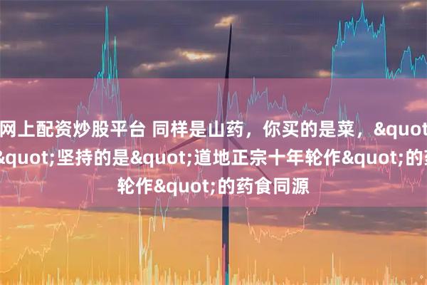 网上配资炒股平台 同样是山药，你买的是菜，"温贤仁"坚持的是"道地正宗十年轮作"的药食同源