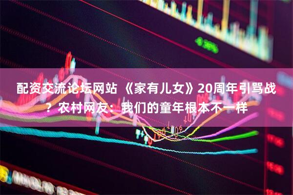 配资交流论坛网站 《家有儿女》20周年引骂战？农村网友：我们的童年根本不一样