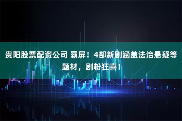贵阳股票配资公司 霸屏！4部新剧涵盖法治悬疑等题材，剧粉狂喜！