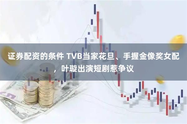 证券配资的条件 TVB当家花旦、手握金像奖女配，叶璇出演短剧惹争议
