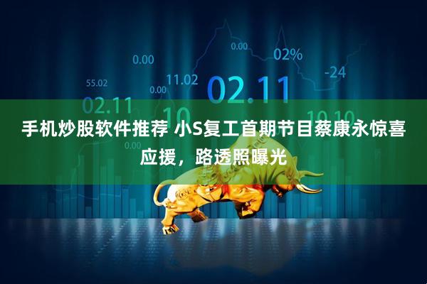 手机炒股软件推荐 小S复工首期节目蔡康永惊喜应援，路透照曝光