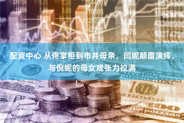 配资中心 从佟掌柜到市井母亲，闫妮颠覆演绎，与倪妮的母女戏张力拉满