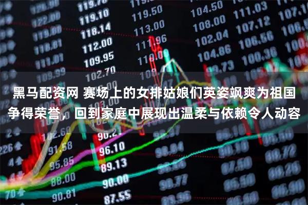 黑马配资网 赛场上的女排姑娘们英姿飒爽为祖国争得荣誉，回到家庭中展现出温柔与依赖令人动容