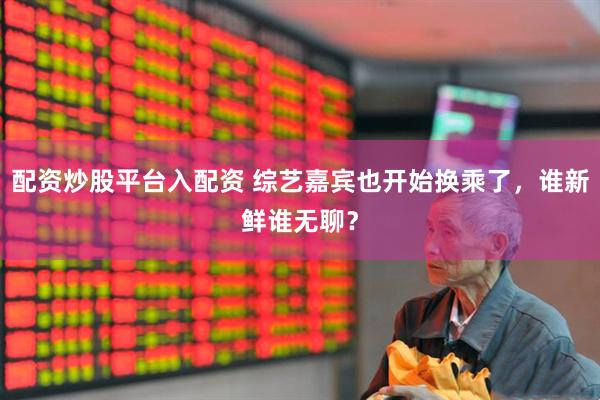 配资炒股平台入配资 综艺嘉宾也开始换乘了，谁新鲜谁无聊？