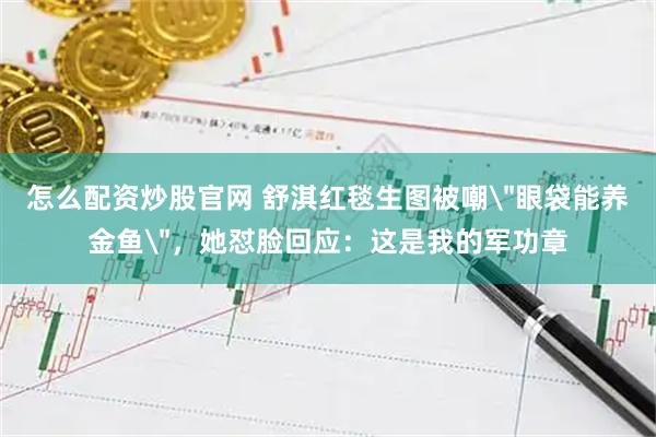 怎么配资炒股官网 舒淇红毯生图被嘲＂眼袋能养金鱼＂，她怼脸回应：这是我的军功章