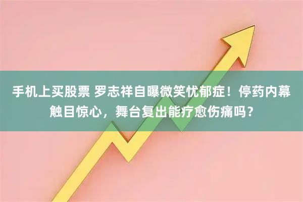 手机上买股票 罗志祥自曝微笑忧郁症！停药内幕触目惊心，舞台复出能疗愈伤痛吗？