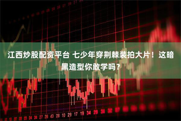 江西炒股配资平台 七少年穿荆棘装拍大片！这暗黑造型你敢学吗？